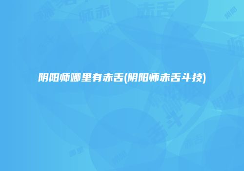 阴阳师哪里有赤舌(阴阳师赤舌斗技)