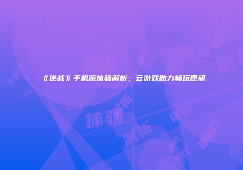 《逆战》手机版体验解析：云游戏助力畅玩愿望