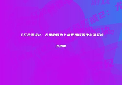 《红色警戒2：尤里的复仇》常见错误解决与游戏修改指南