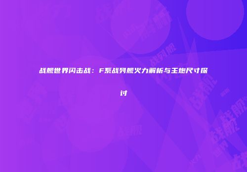战舰世界闪击战：F系战列舰火力解析与主炮尺寸探讨