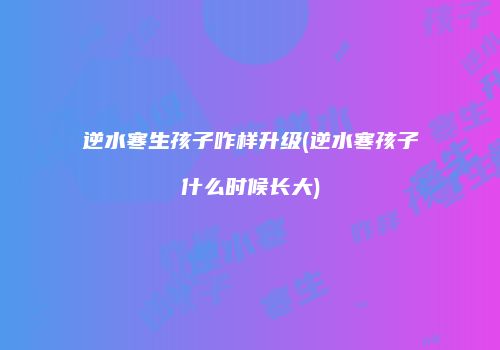 逆水寒生孩子咋样升级(逆水寒孩子什么时候长大)