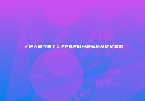 《地下城与勇士》FPS过低问题解析及优化攻略