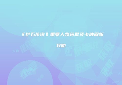 《炉石传说》重要人物获取及卡牌解析攻略