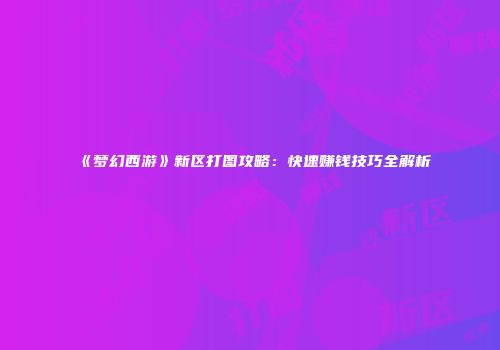 《梦幻西游》新区打图攻略：快速赚钱技巧全解析