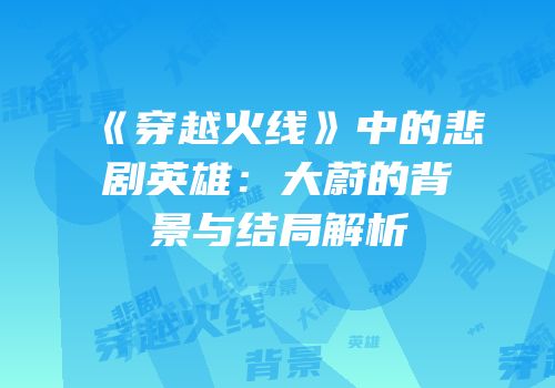 《穿越火线》中的悲剧英雄：大蔚的背景与结局解析