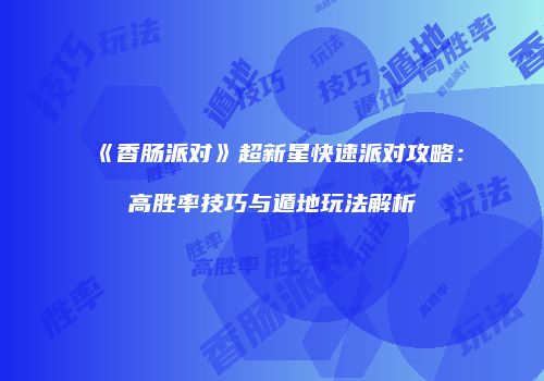 《香肠派对》超新星快速派对攻略：高胜率技巧与遁地玩法解析