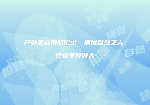 户外露营拍照记录：捕捉自然之美，珍惜美好时光