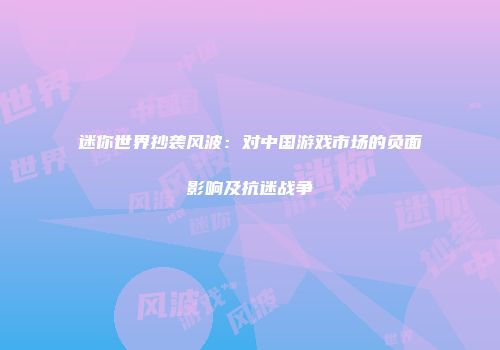迷你世界抄袭风波：对中国游戏市场的负面影响及抗迷战争