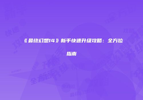 《最终幻想14》新手快速升级攻略：全方位指南