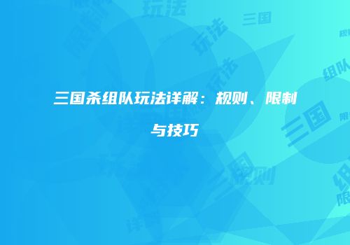 三国杀组队玩法详解：规则、限制与技巧