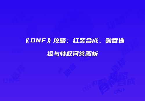 《DNF》攻略：红装合成、勋章选择与特权问答解析
