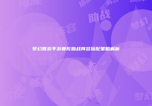 梦幻西游手游普陀助战阵容搭配策略解析