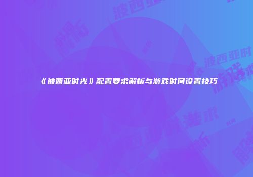 《波西亚时光》配置要求解析与游戏时间设置技巧