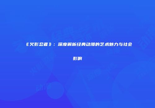 《火影忍者》：深度解析经典动漫的艺术魅力与社会影响