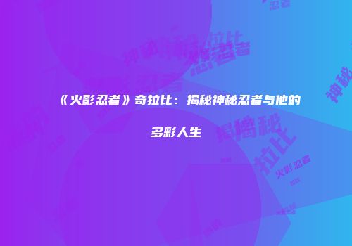 《火影忍者》奇拉比：揭秘神秘忍者与他的多彩人生
