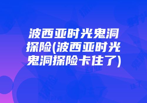 波西亚时光鬼洞探险(波西亚时光鬼洞探险卡住了)