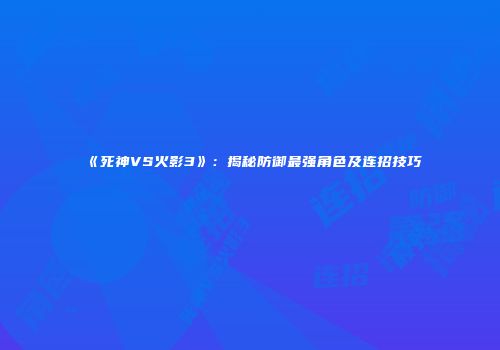 《死神VS火影3》：揭秘防御最强角色及连招技巧