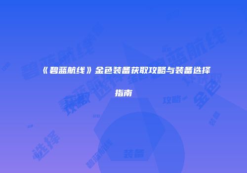 《碧蓝航线》金色装备获取攻略与装备选择指南