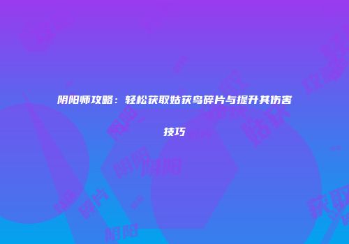 阴阳师攻略：轻松获取姑获鸟碎片与提升其伤害技巧