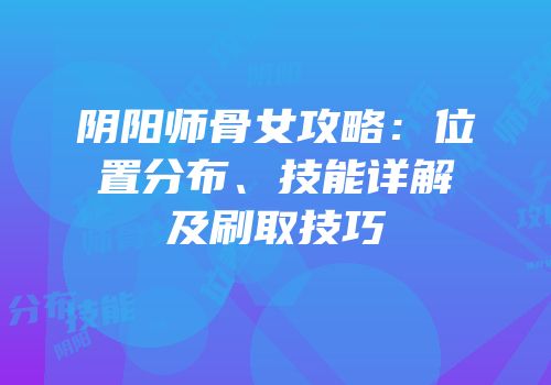 阴阳师骨女攻略：位置分布、技能详解及刷取技巧