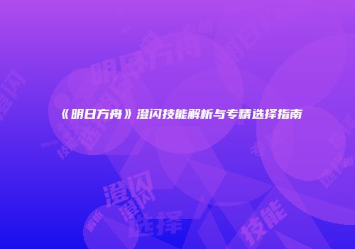《明日方舟》澄闪技能解析与专精选择指南