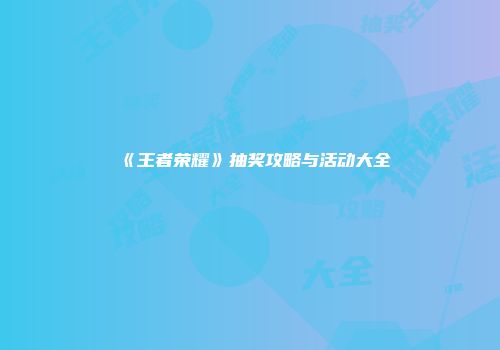 《王者荣耀》抽奖攻略与活动大全