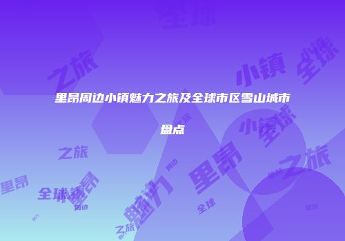 里昂周边小镇魅力之旅及全球市区雪山城市盘点