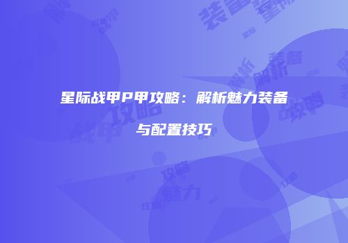 星际战甲P甲攻略：解析魅力装备与配置技巧
