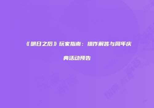 《明日之后》玩家指南：操作解答与周年庆典活动预告