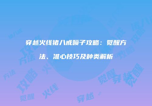 穿越火线猪八戒喷子攻略：觉醒方法、准心技巧及种类解析
