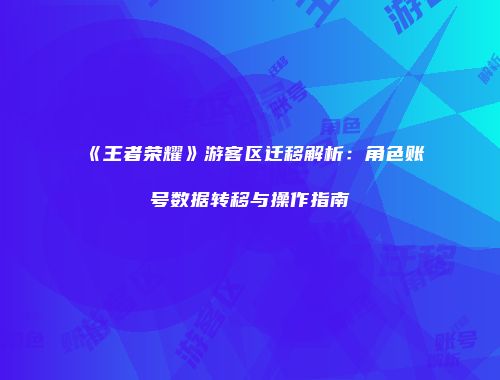 《王者荣耀》游客区迁移解析：角色账号数据转移与操作指南