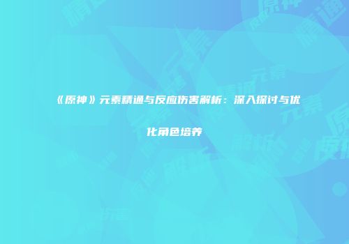 《原神》元素精通与反应伤害解析：深入探讨与优化角色培养