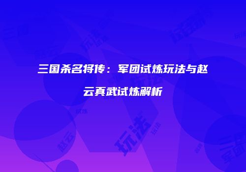 三国杀名将传：军团试炼玩法与赵云真武试炼解析
