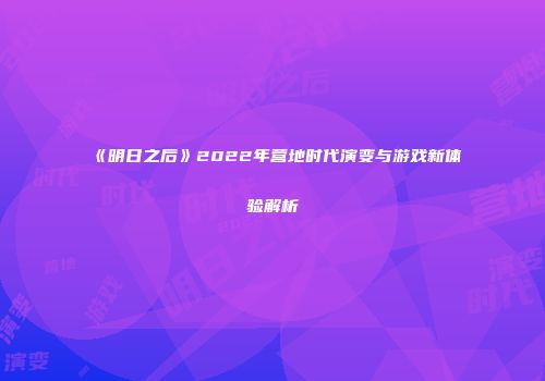 《明日之后》2022年营地时代演变与游戏新体验解析