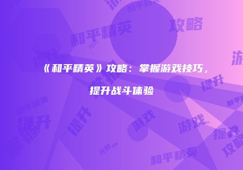 《和平精英》攻略：掌握游戏技巧，提升战斗体验
