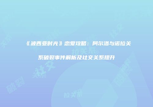 《波西亚时光》恋爱攻略：阿尔洛与诺拉关系破裂事件解析及社交关系提升