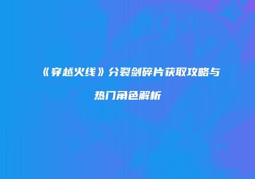 《穿越火线》分裂剑碎片获取攻略与热门角色解析
