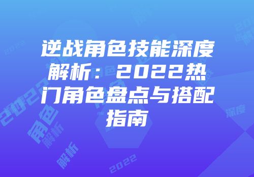 逆战角色技能深度解析：2022热门角色盘点与搭配指南