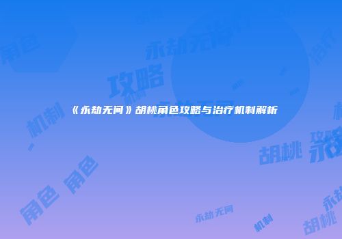 《永劫无间》胡桃角色攻略与治疗机制解析