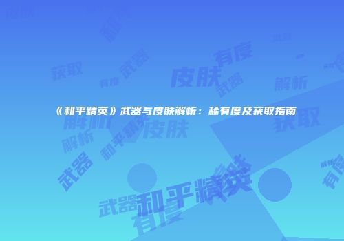《和平精英》武器与皮肤解析：稀有度及获取指南