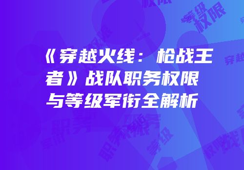 《穿越火线：枪战王者》战队职务权限与等级军衔全解析