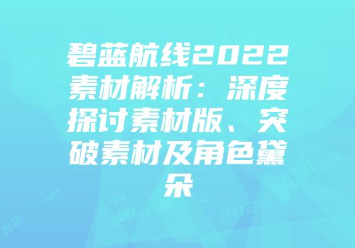 碧蓝航线2022素材解析：深度探讨素材版、突破素材及角色黛朵