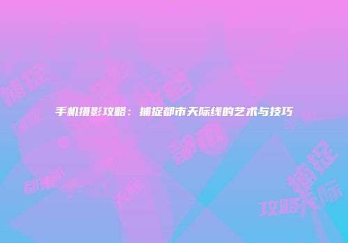 手机摄影攻略：捕捉都市天际线的艺术与技巧
