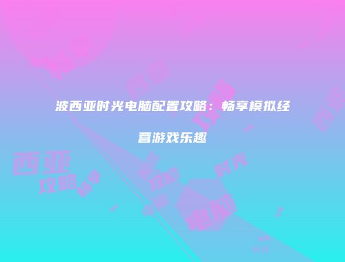 波西亚时光电脑配置攻略：畅享模拟经营游戏乐趣