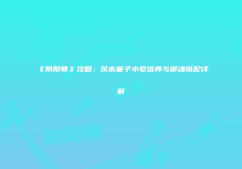 《阴阳师》攻略：茨木童子小号培养与御魂搭配详解