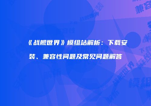 《战舰世界》模组站解析：下载安装、兼容性问题及常见问题解答