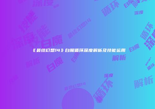 《最终幻想14》白魔循环深度解析及技能运用