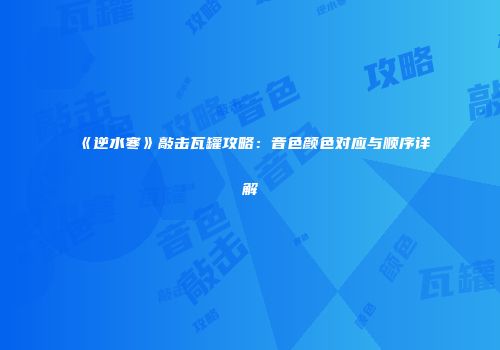 《逆水寒》敲击瓦罐攻略：音色颜色对应与顺序详解