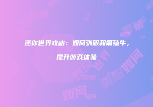 迷你世界攻略：如何驯服和繁殖牛，提升游戏体验