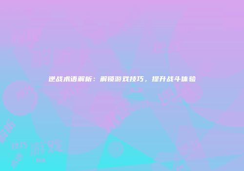 逆战术语解析：解锁游戏技巧，提升战斗体验